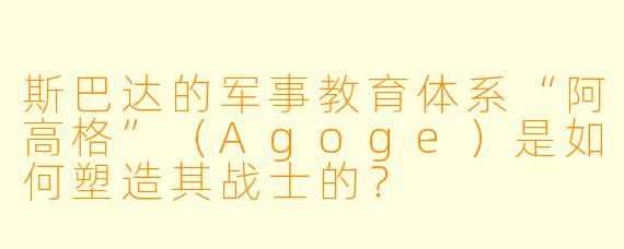 斯巴达的军事教育体系“阿高格”（Agoge）是如何塑造其战士的？