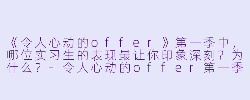 《令人心动的offer》第一季中，哪位实习生的表现最让你印象深刻？为什么？-令人心动的offer第一季