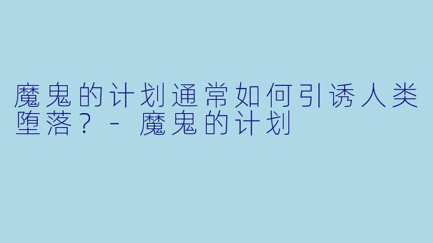 魔鬼的计划通常如何引诱人类堕落？-魔鬼的计划