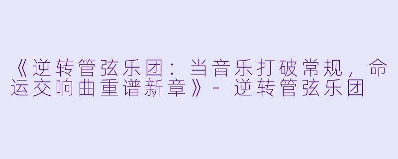 《逆转管弦乐团：当音乐打破常规，命运交响曲重谱新章》-逆转管弦乐团