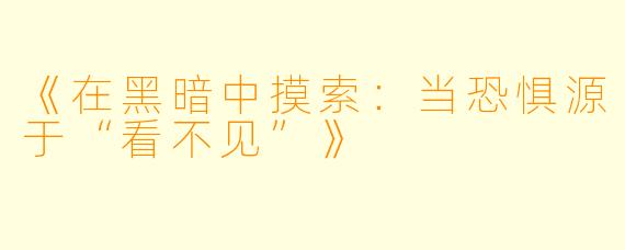 《在黑暗中摸索：当恐惧源于“看不见”》