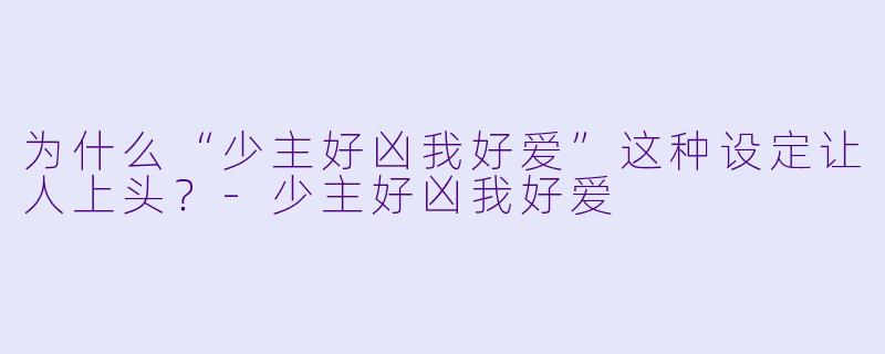 为什么“少主好凶我好爱”这种设定让人上头？-少主好凶我好爱