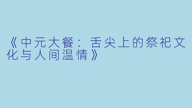 《中元大餐：舌尖上的祭祀文化与人间温情》
