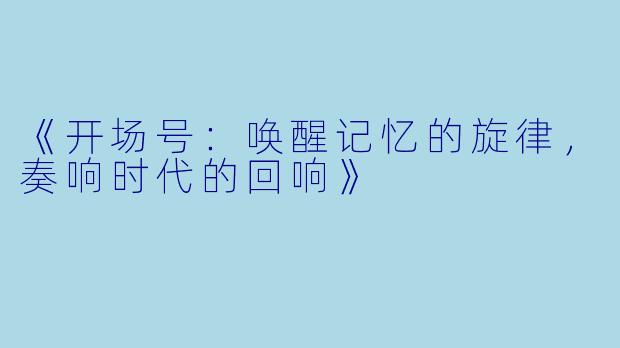 《开场号：唤醒记忆的旋律，奏响时代的回响》