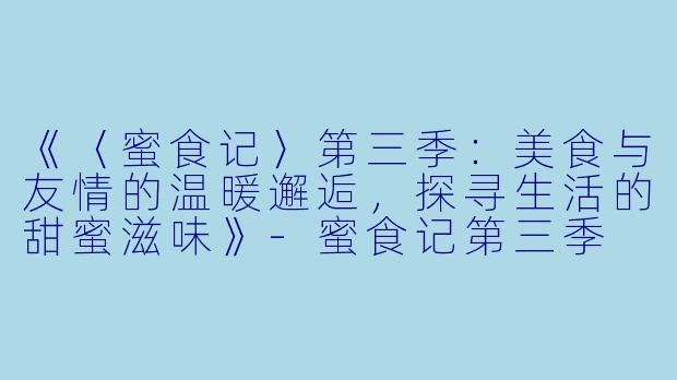《〈蜜食记〉第三季：美食与友情的温暖邂逅，探寻生活的甜蜜滋味》-蜜食记第三季