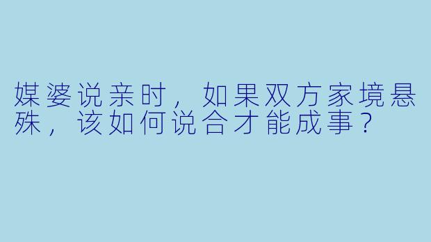 媒婆说亲时,如果双方家境悬殊,该如何说合才能成事?