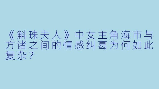 《斛珠夫人》中女主角海市与方诸之间的情感纠葛为何如此复杂？