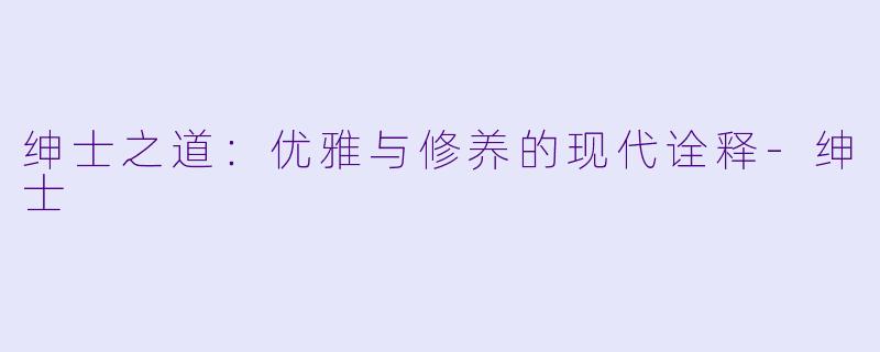 绅士之道：优雅与修养的现代诠释-绅士