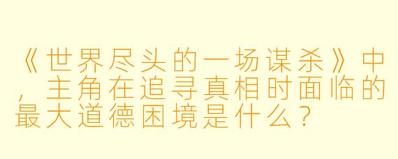 《世界尽头的一场谋杀》中，主角在追寻真相时面临的最大道德困境是什么？