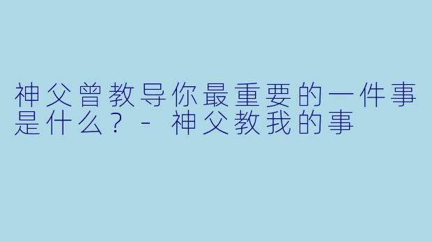神父曾教导你最重要的一件事是什么？-神父教我的事