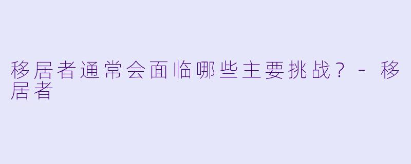 移居者通常会面临哪些主要挑战？-移居者