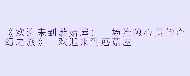 《欢迎来到蘑菇屋：一场治愈心灵的奇幻之旅》-欢迎来到蘑菇屋