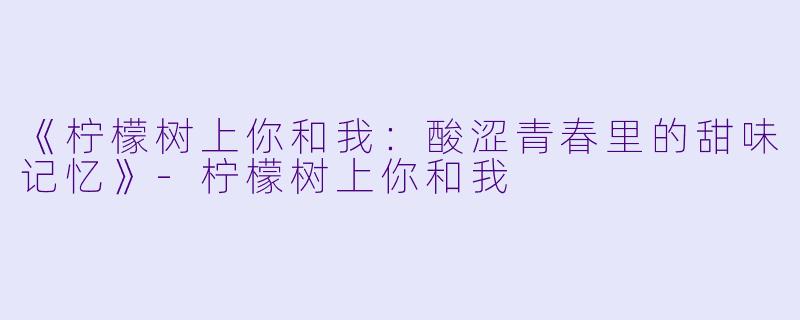 《柠檬树上你和我：酸涩青春里的甜味记忆》-柠檬树上你和我