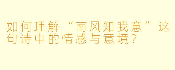 如何理解“南风知我意”这句诗中的情感与意境？