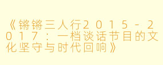 《锵锵三人行2015-2017：一档谈话节目的文化坚守与时代回响》