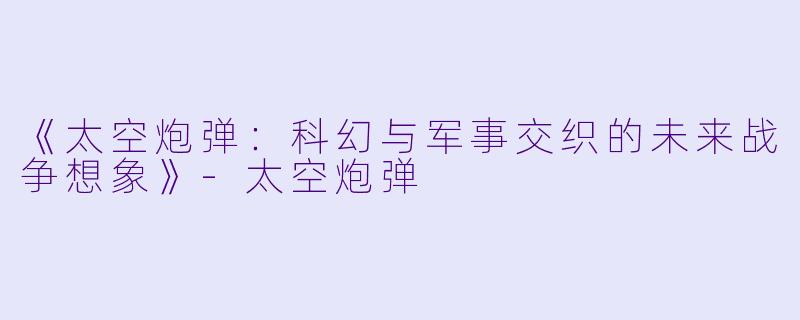《太空炮弹：科幻与军事交织的未来战争想象》-太空炮弹
