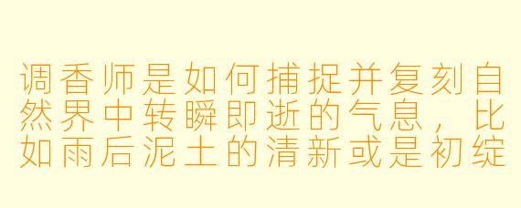 调香师是如何捕捉并复刻自然界中转瞬即逝的气息，比如雨后泥土的清新或是初绽花朵的娇嫩？