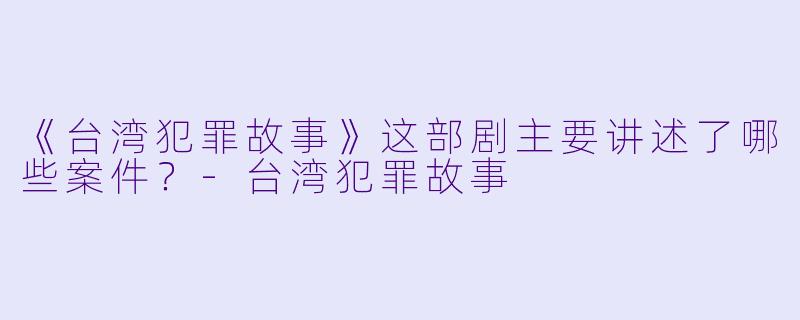 《台湾犯罪故事》这部剧主要讲述了哪些案件？-台湾犯罪故事