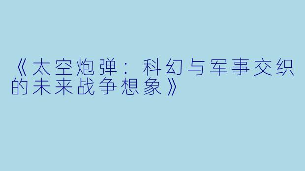《太空炮弹:科幻与军事交织的未来战争想象》