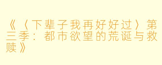 《〈下辈子我再好好过〉第三季：都市欲望的荒诞与救赎》