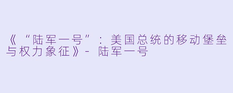《“陆军一号”：美国总统的移动堡垒与权力象征》-陆军一号