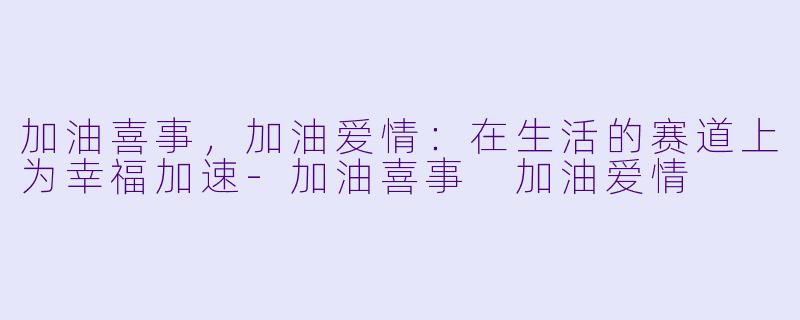 加油喜事，加油爱情：在生活的赛道上为幸福加速-加油喜事 加油爱情