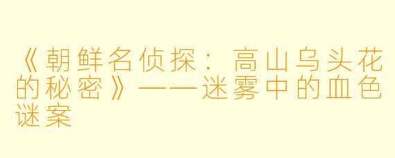 《朝鲜名侦探：高山乌头花的秘密》——迷雾中的血色谜案