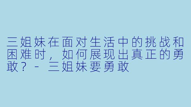 三姐妹在面对生活中的挑战和困难时，如何展现出真正的勇敢？-三姐妹要勇敢