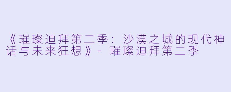 《璀璨迪拜第二季：沙漠之城的现代神话与未来狂想》