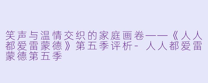 笑声与温情交织的家庭画卷——《人人都爱雷蒙德》第五季评析-人人都爱雷蒙德第五季