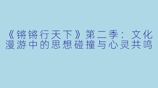 《锵锵行天下》第二季：文化漫游中的思想碰撞与心灵共鸣
