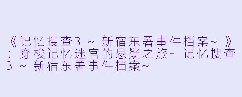 《记忆搜查3~新宿东署事件档案~》：穿梭记忆迷宫的悬疑之旅-记忆搜查3~新宿东署事件档案~