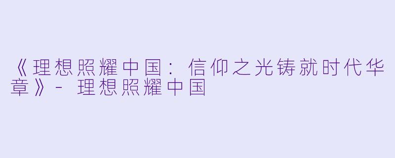 《理想照耀中国：信仰之光铸就时代华章》-理想照耀中国