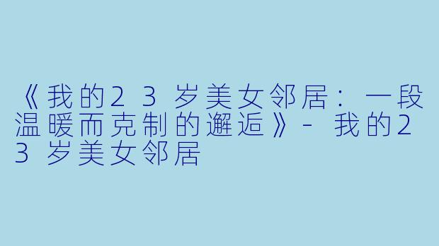 《我的23岁美女邻居：一段温暖而克制的邂逅》-我的23岁美女邻居