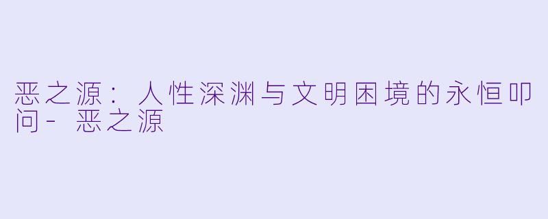 恶之源：人性深渊与文明困境的永恒叩问-恶之源