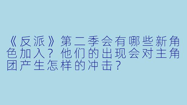 《反派》第二季会有哪些新角色加入？他们的出现会对主角团产生怎样的冲击？