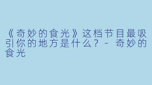 《奇妙的食光》这档节目最吸引你的地方是什么？-奇妙的食光