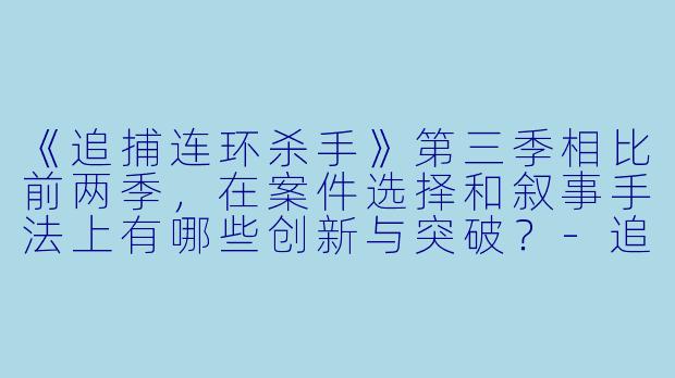 《追捕连环杀手》第三季相比前两季，在案件选择和叙事手法上有哪些创新与突破？-追捕连环杀手第三季
