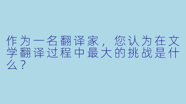 作为一名翻译家，您认为在文学翻译过程中最大的挑战是什么？