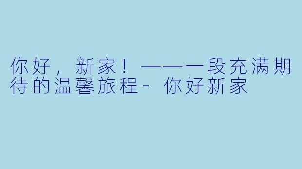 你好，新家！——一段充满期待的温馨旅程-你好新家