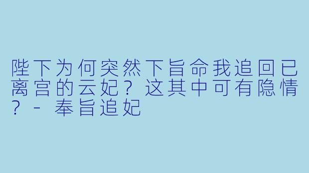 陛下为何突然下旨命我追回已离宫的云妃？这其中可有隐情？-奉旨追妃