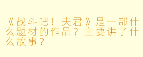 《战斗吧！夫君》是一部什么题材的作品？主要讲了什么故事？