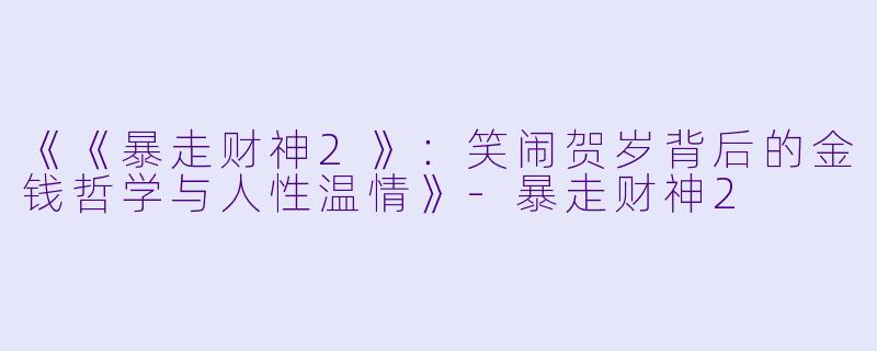 《《暴走财神2》：笑闹贺岁背后的金钱哲学与人性温情》-暴走财神2