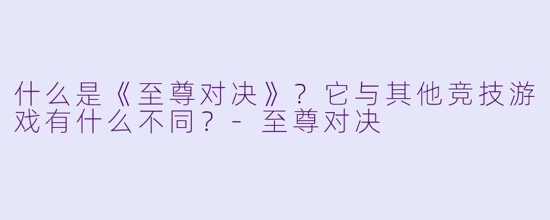 什么是《至尊对决》？它与其他竞技游戏有什么不同？-至尊对决