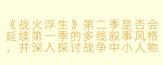 《战火浮生》第二季是否会延续第一季的多线叙事风格，并深入探讨战争中小人物的命运？