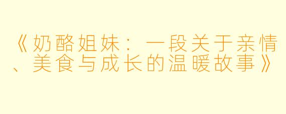《奶酪姐妹：一段关于亲情、美食与成长的温暖故事》