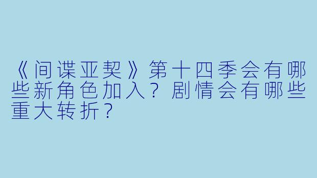 《间谍亚契》第十四季会有哪些新角色加入？剧情会有哪些重大转折？