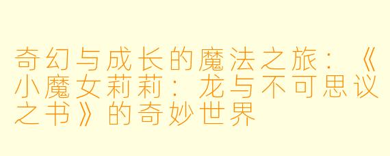 奇幻与成长的魔法之旅：《小魔女莉莉：龙与不可思议之书》的奇妙世界
