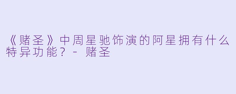 《赌圣》中周星驰饰演的阿星拥有什么特异功能？-赌圣