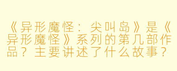 《异形魔怪：尖叫岛》是《异形魔怪》系列的第几部作品？主要讲述了什么故事？
